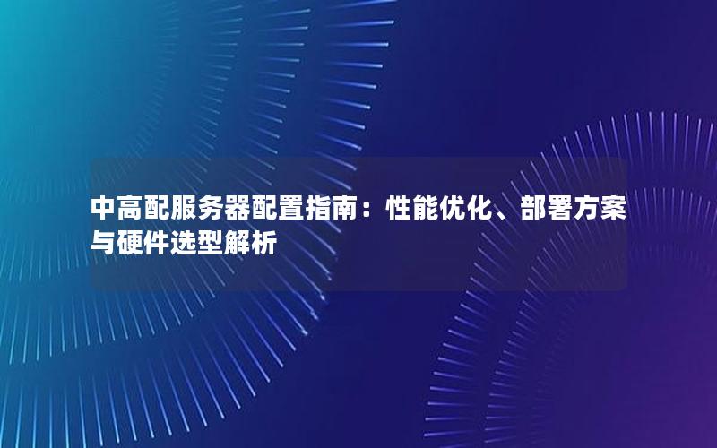 中高配服务器配置指南：性能优化、部署方案与硬件选型解析