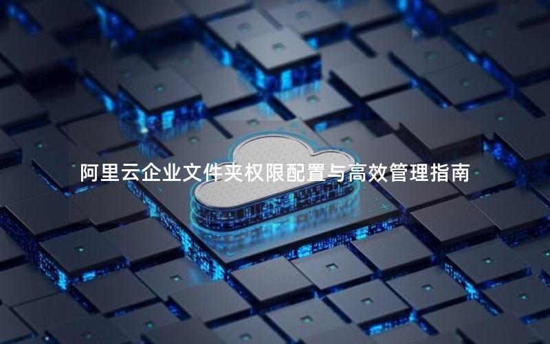 阿里云企业文件夹权限配置与高效管理指南