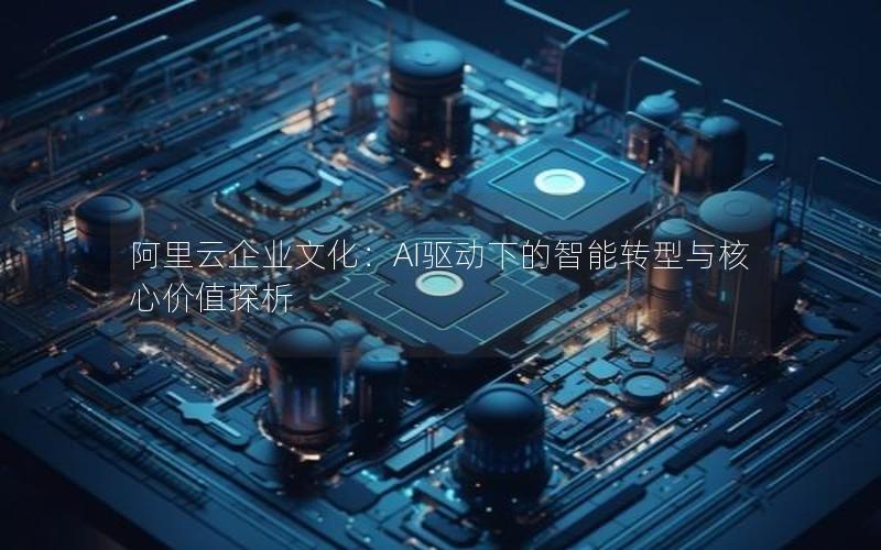 阿里云企业文化：AI驱动下的智能转型与核心价值探析