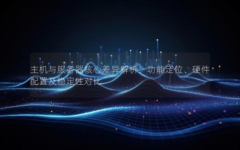 主机与服务器核心差异解析：功能定位、硬件配置及稳定性对比