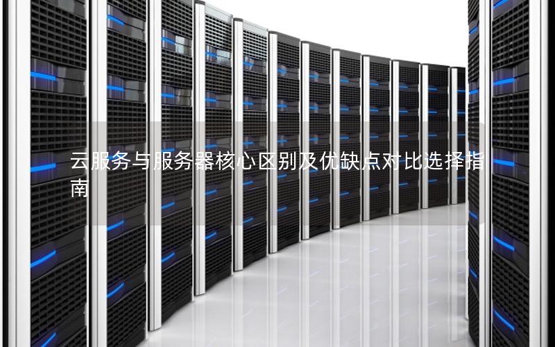 云服务与服务器核心区别及优缺点对比选择指南