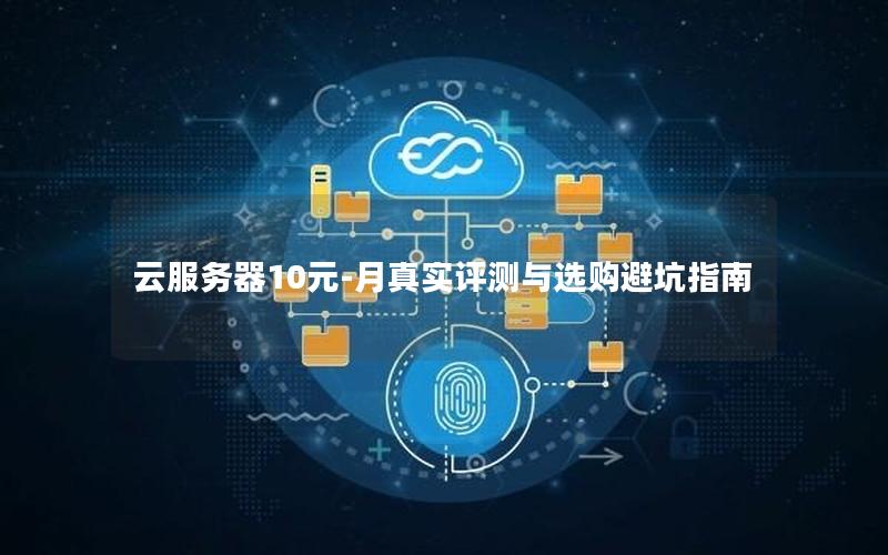 云服务器10元-月真实评测与选购避坑指南