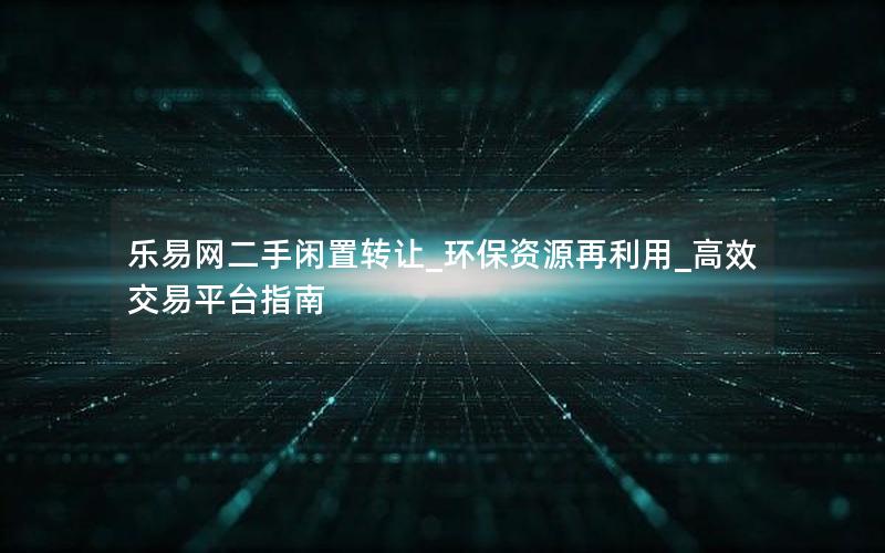 乐易网二手闲置转让_环保资源再利用_高效交易平台指南