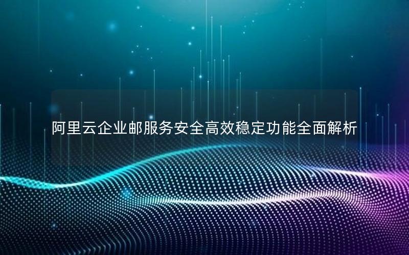 阿里云企业邮服务安全高效稳定功能全面解析
