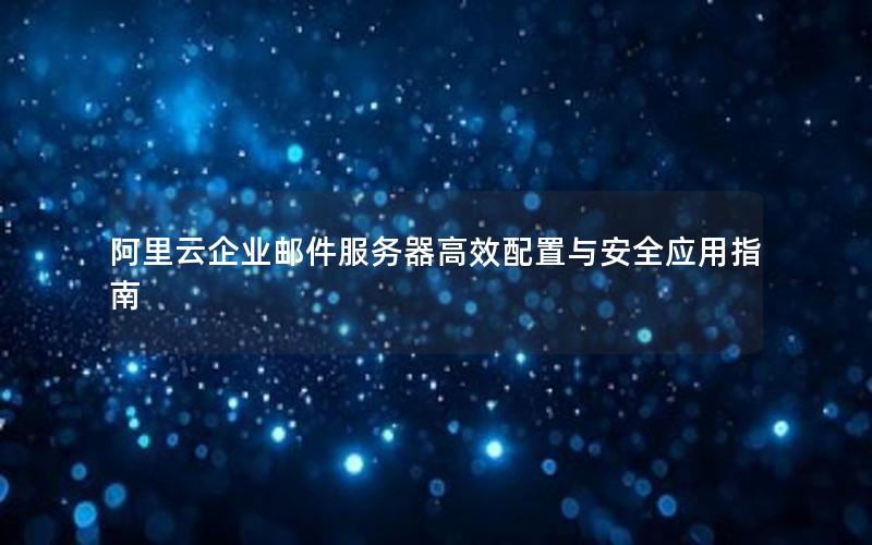 阿里云企业邮件服务器高效配置与安全应用指南