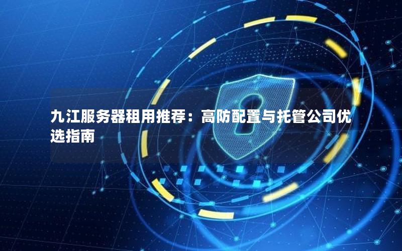 九江服务器租用推荐：高防配置与托管公司优选指南