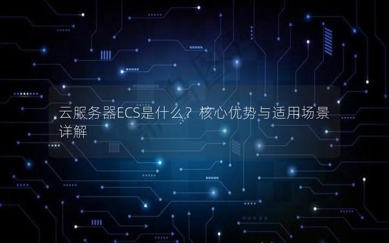 云服务器ECS是什么？核心优势与适用场景详解