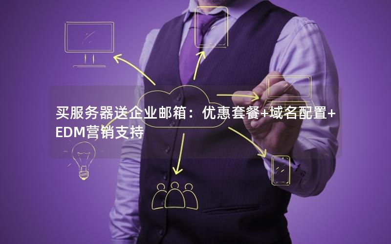 买服务器送企业邮箱：优惠套餐+域名配置+EDM营销支持