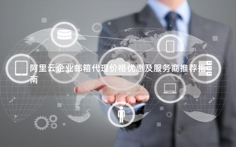 阿里云企业邮箱代理价格优惠及服务商推荐指南