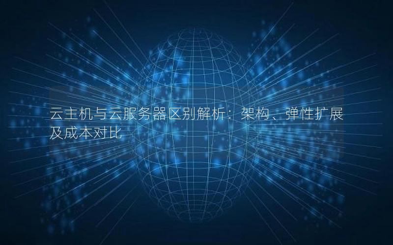 云主机与云服务器区别解析：架构、弹性扩展及成本对比