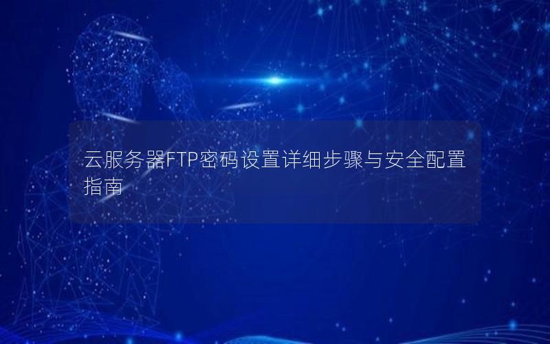 云服务器FTP密码设置详细步骤与安全配置指南