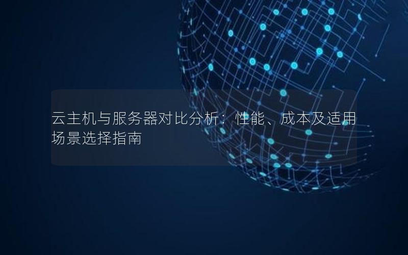 云主机与服务器对比分析：性能、成本及适用场景选择指南