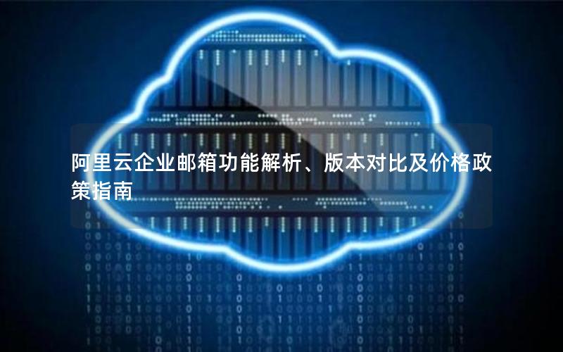 阿里云企业邮箱功能解析、版本对比及价格政策指南
