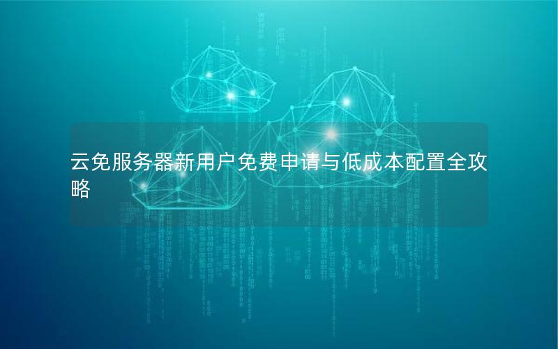云免服务器新用户免费申请与低成本配置全攻略
