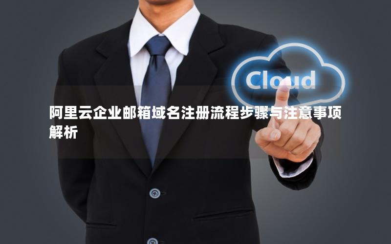 阿里云企业邮箱域名注册流程步骤与注意事项解析