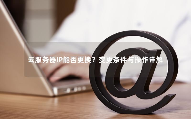 云服务器IP能否更换？变更条件与操作详解