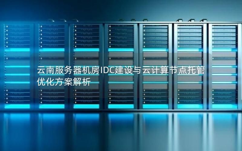 云南服务器机房IDC建设与云计算节点托管优化方案解析