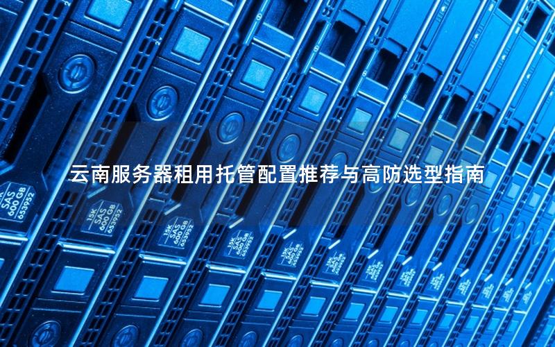 云南服务器租用托管配置推荐与高防选型指南