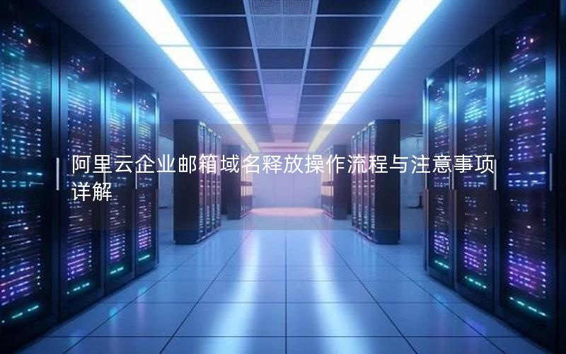 阿里云企业邮箱域名释放操作流程与注意事项详解