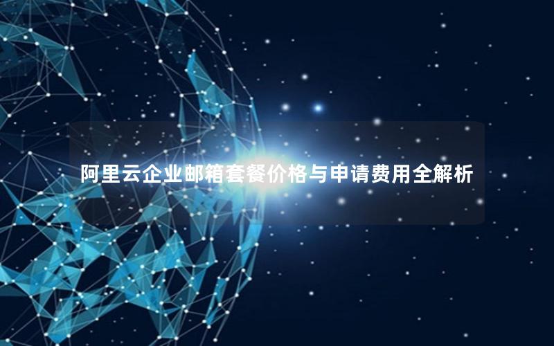 阿里云企业邮箱套餐价格与申请费用全解析