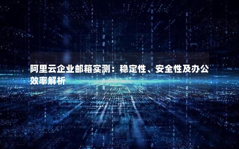 阿里云企业邮箱实测：稳定性、安全性及办公效率解析