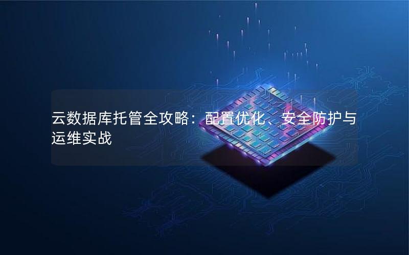 云数据库托管全攻略：配置优化、安全防护与运维实战