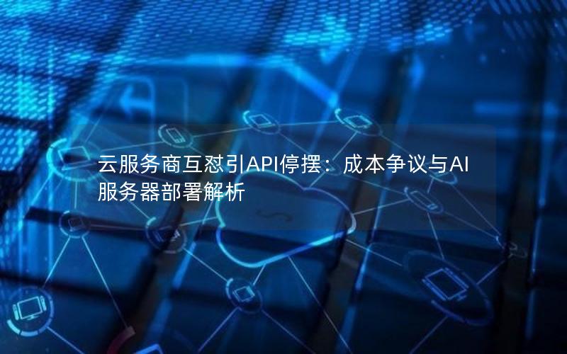 云服务商互怼引API停摆：成本争议与AI服务器部署解析