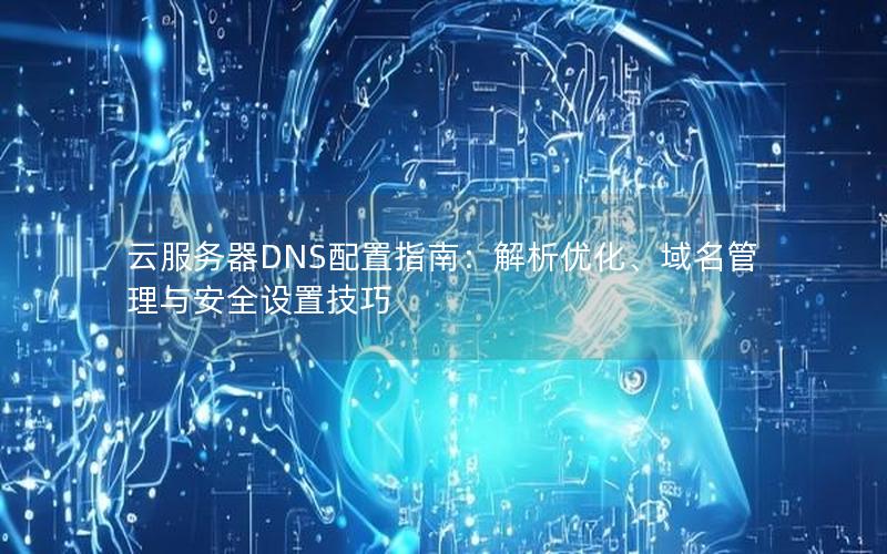 云服务器DNS配置指南：解析优化、域名管理与安全设置技巧