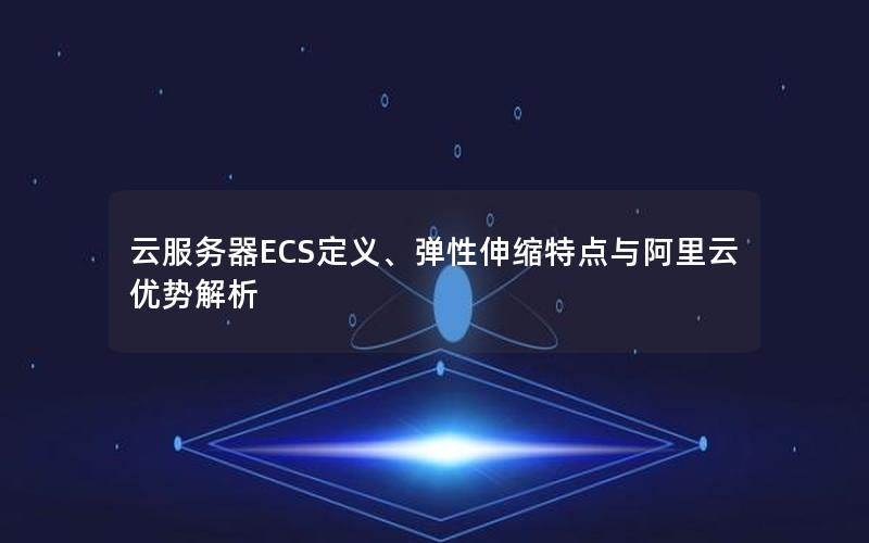 云服务器ECS定义、弹性伸缩特点与阿里云优势解析