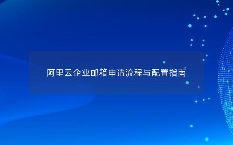 阿里云企业邮箱申请流程与配置指南