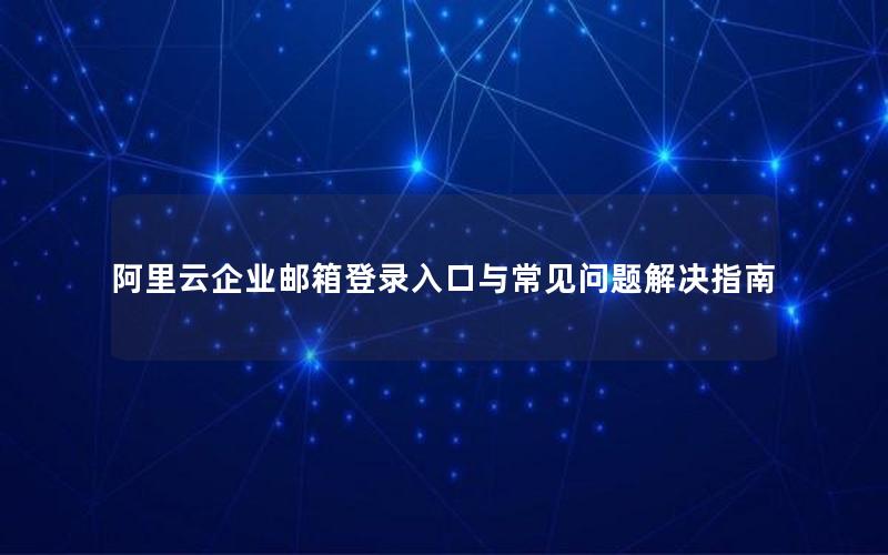 阿里云企业邮箱登录入口与常见问题解决指南