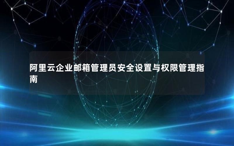 阿里云企业邮箱管理员安全设置与权限管理指南