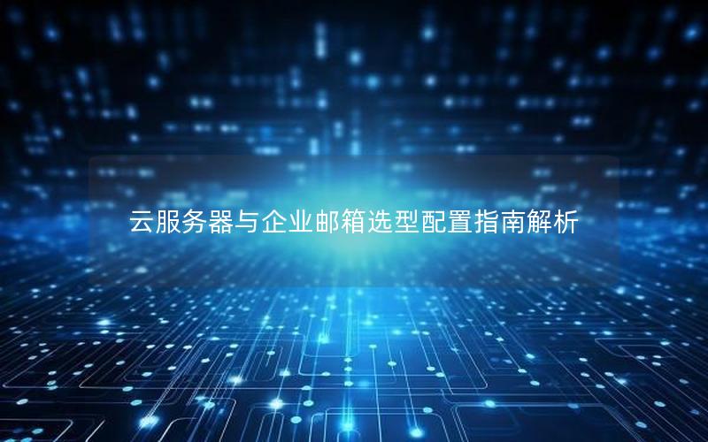 云服务器与企业邮箱选型配置指南解析
