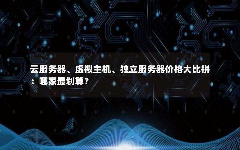 云服务器、虚拟主机、独立服务器价格大比拼：哪家最划算？