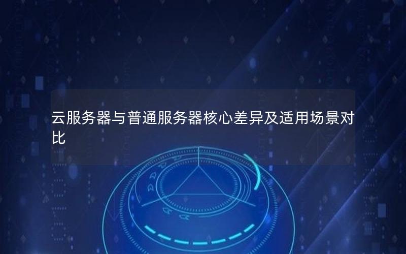 云服务器与普通服务器核心差异及适用场景对比