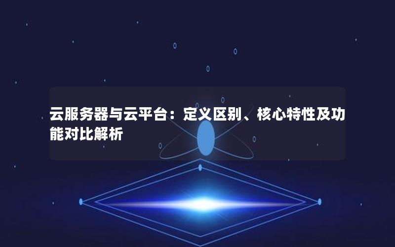 云服务器与云平台：定义区别、核心特性及功能对比解析