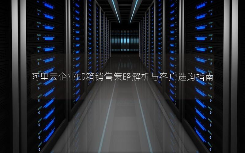 阿里云企业邮箱销售策略解析与客户选购指南