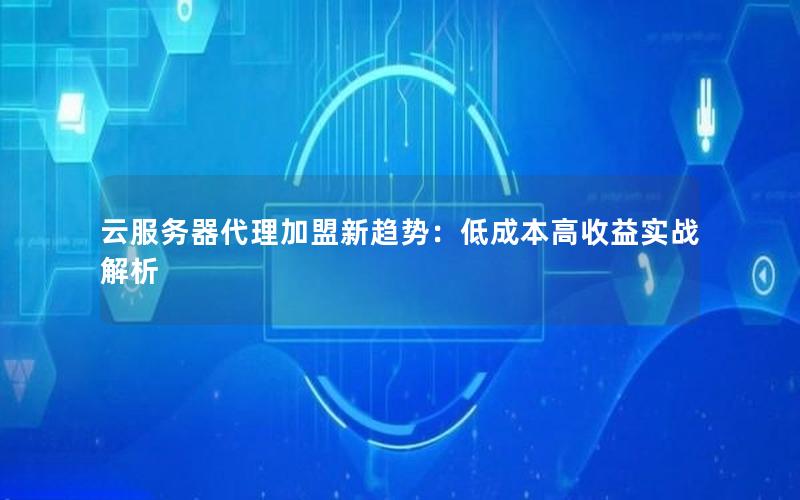 云服务器代理加盟新趋势：低成本高收益实战解析