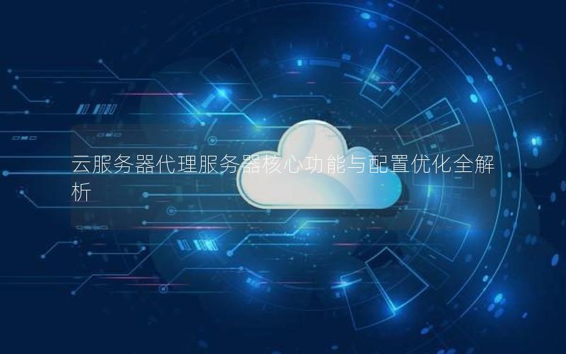 云服务器代理服务器核心功能与配置优化全解析
