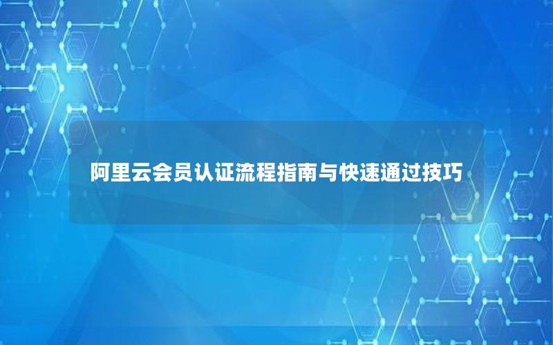 阿里云会员认证流程指南与快速通过技巧
