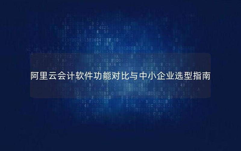 阿里云会计软件功能对比与中小企业选型指南