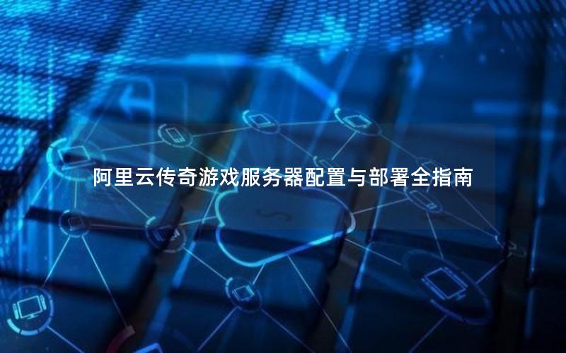 阿里云传奇游戏服务器配置与部署全指南