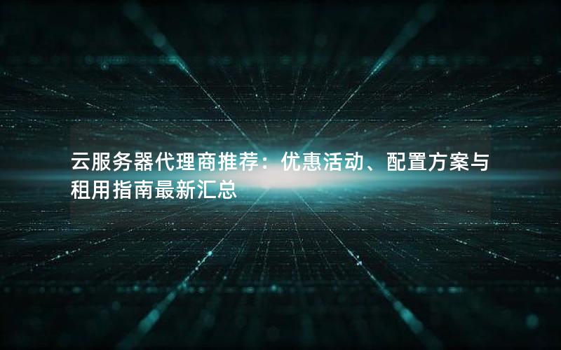 云服务器代理商推荐：优惠活动、配置方案与租用指南最新汇总