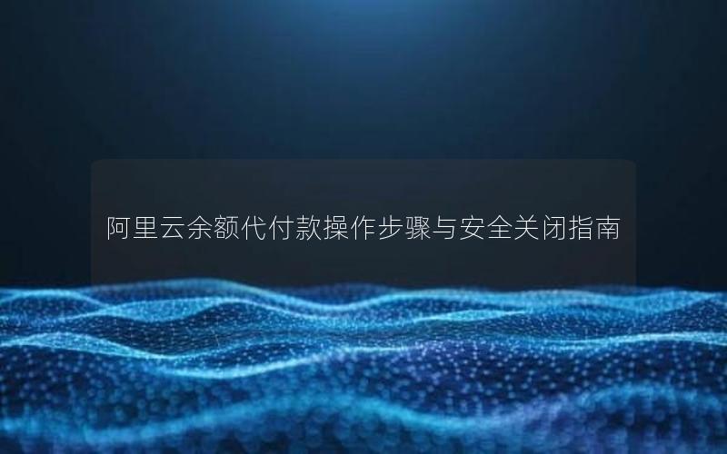 阿里云余额代付款操作步骤与安全关闭指南