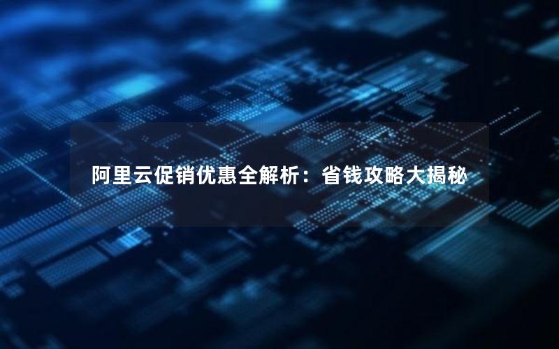 阿里云促销优惠全解析：省钱攻略大揭秘