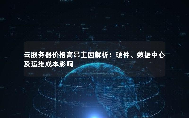 云服务器价格高昂主因解析：硬件、数据中心及运维成本影响