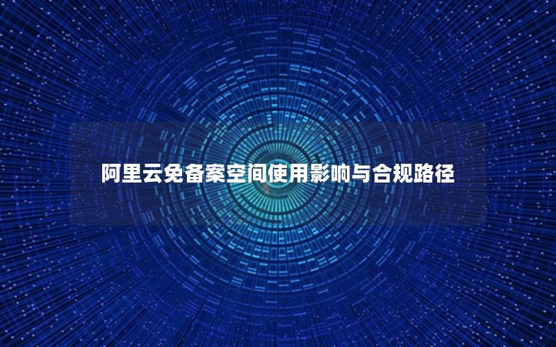 阿里云免备案空间使用影响与合规路径
