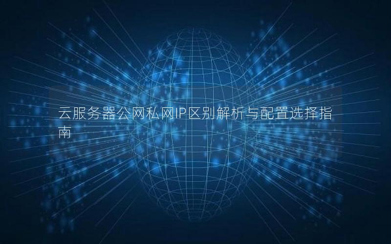 云服务器公网私网IP区别解析与配置选择指南