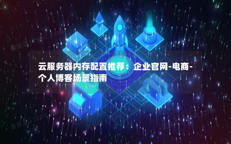 云服务器内存配置推荐：企业官网-电商-个人博客场景指南