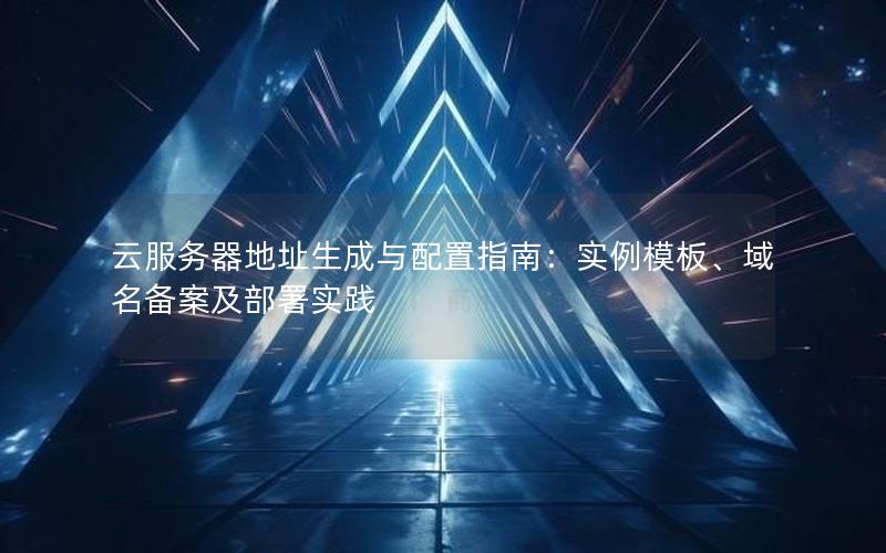 云服务器地址生成与配置指南：实例模板、域名备案及部署实践
